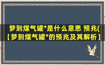 梦到煤气罐*是什么意思 预兆(【梦到煤气罐*的预兆及其解析】)